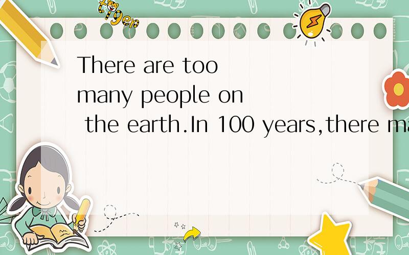There are too many people on the earth.In 100 years,there ma
