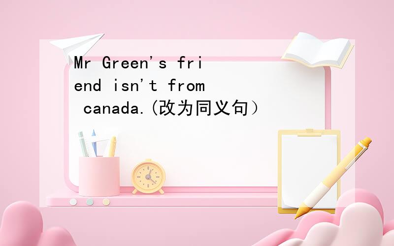 Mr Green's friend isn't from canada.(改为同义句）