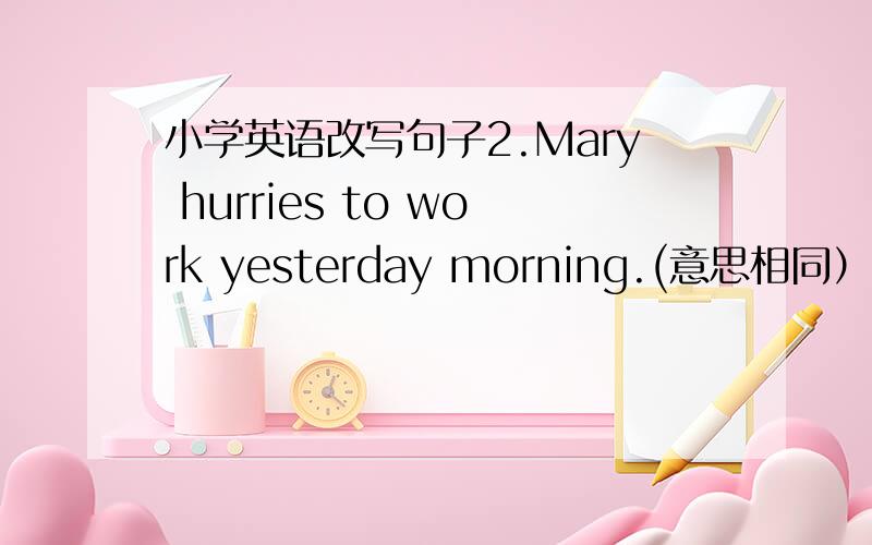 小学英语改写句子2.Mary hurries to work yesterday morning.(意思相同）Mary_