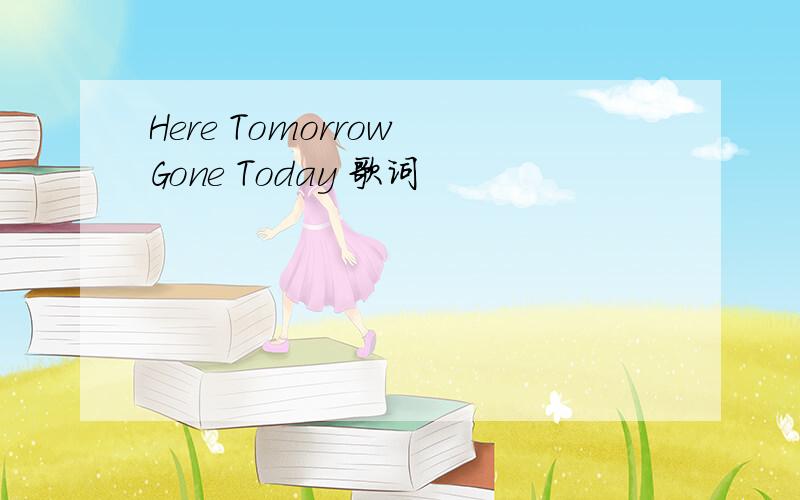 Here Tomorrow Gone Today 歌词