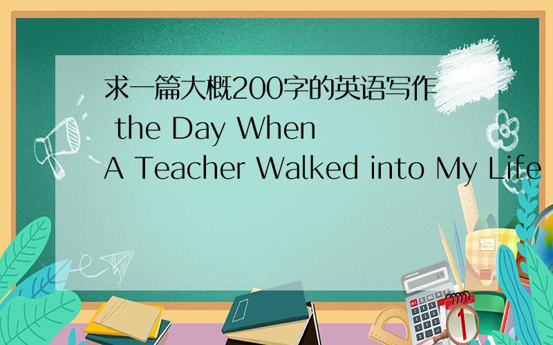 求一篇大概200字的英语写作 the Day When A Teacher Walked into My Life