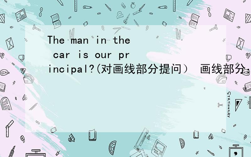 The man in the car is our principal?(对画线部分提问） 画线部分：in the ca