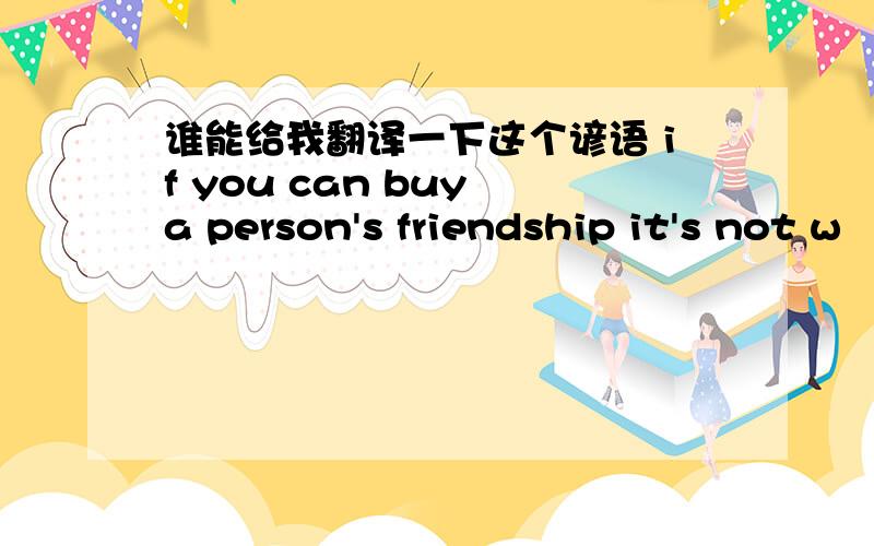 谁能给我翻译一下这个谚语 if you can buy a person's friendship it's not w