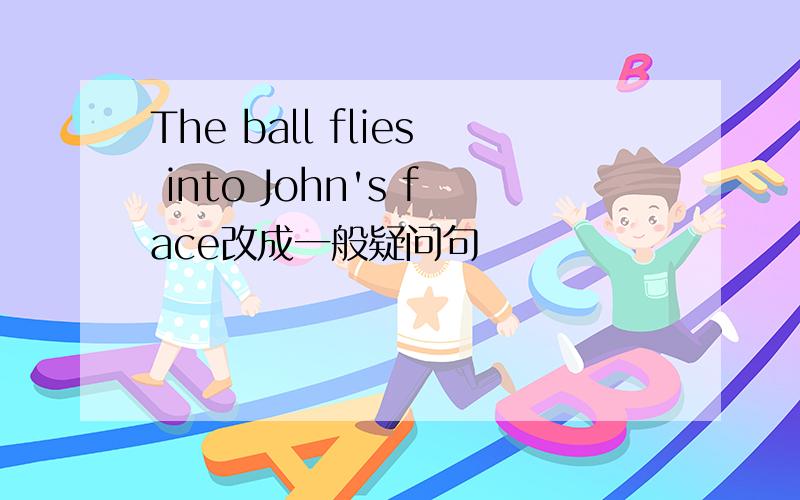 The ball flies into John's face改成一般疑问句