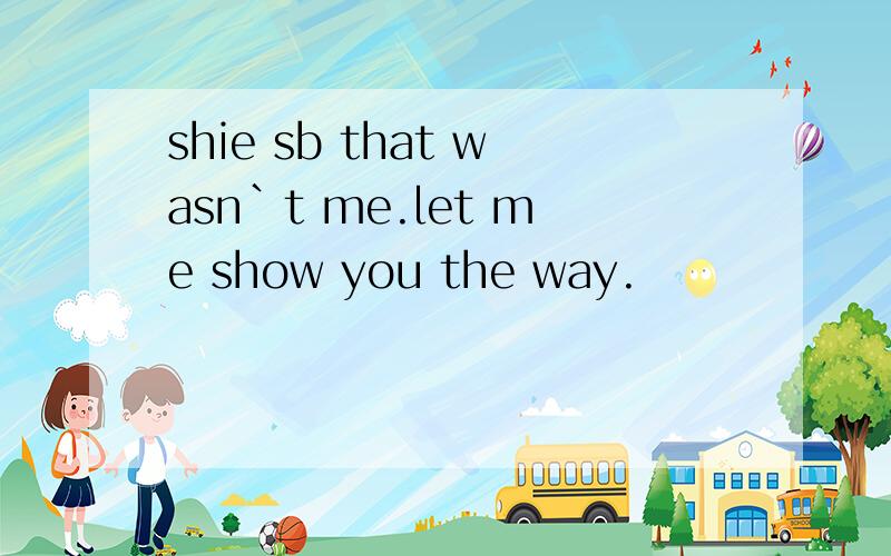 shie sb that wasn`t me.let me show you the way.
