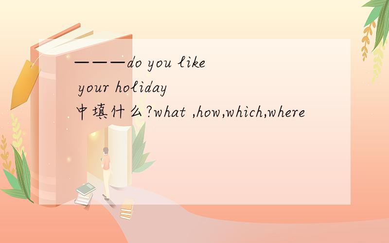 ———do you like your holiday 中填什么?what ,how,which,where