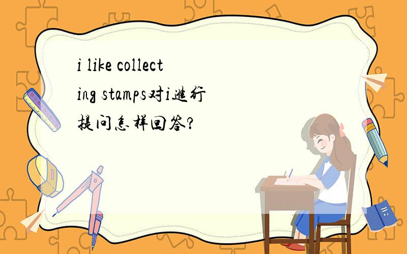 i like collecting stamps对i进行提问怎样回答?