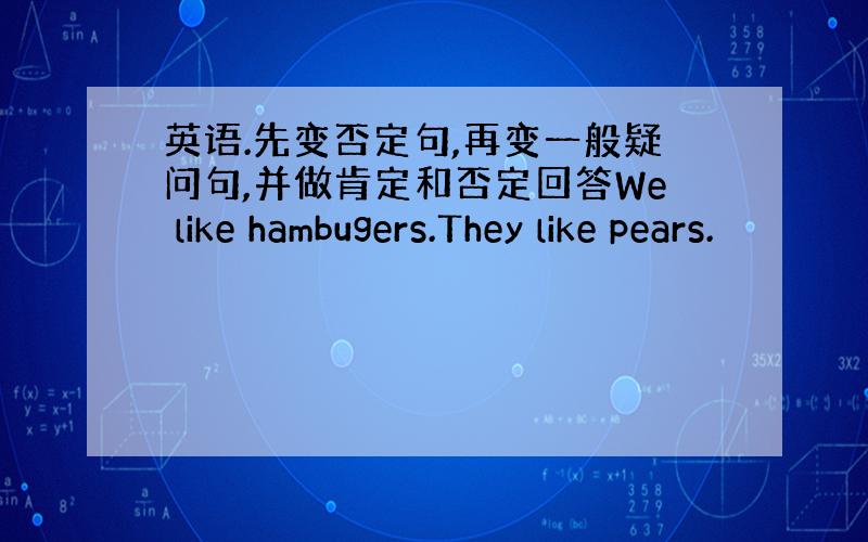 英语.先变否定句,再变一般疑问句,并做肯定和否定回答We like hambugers.They like pears.