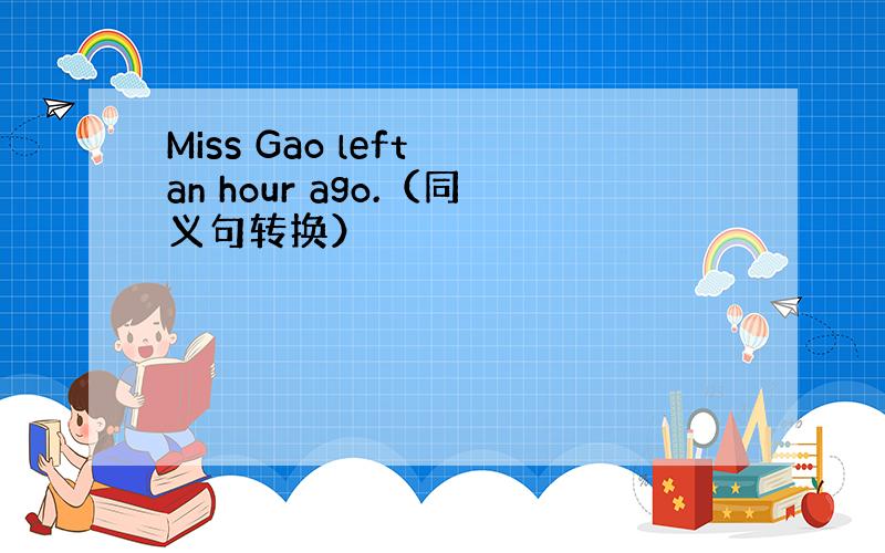 Miss Gao left an hour ago.（同义句转换）