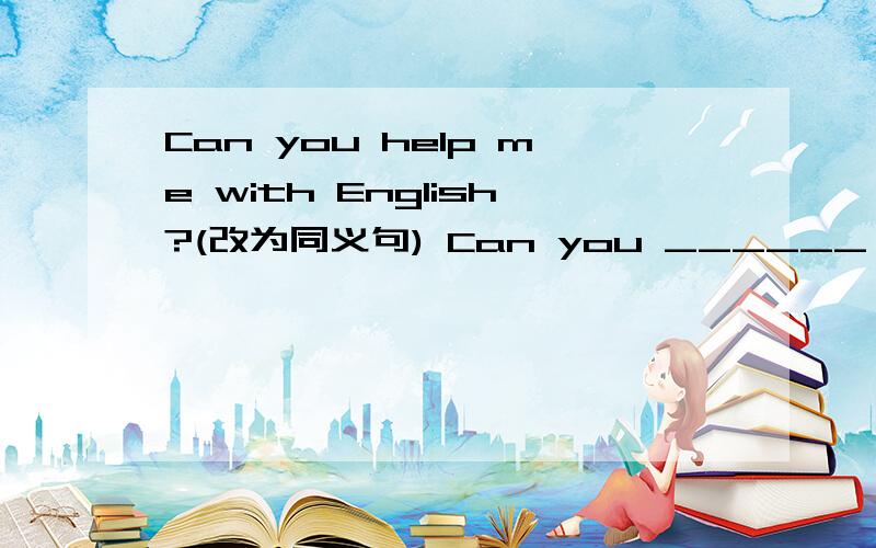 Can you help me with English?(改为同义句) Can you ______ me _____