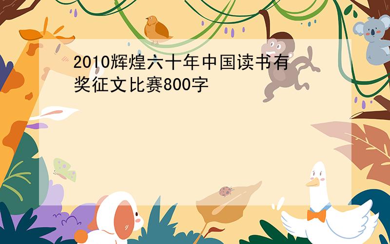 2010辉煌六十年中国读书有奖征文比赛800字