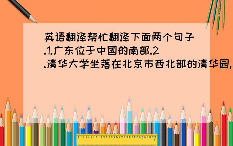英语翻译帮忙翻译下面两个句子.1.广东位于中国的南部.2.清华大学坐落在北京市西北部的清华园,是中国最著名大学之一.