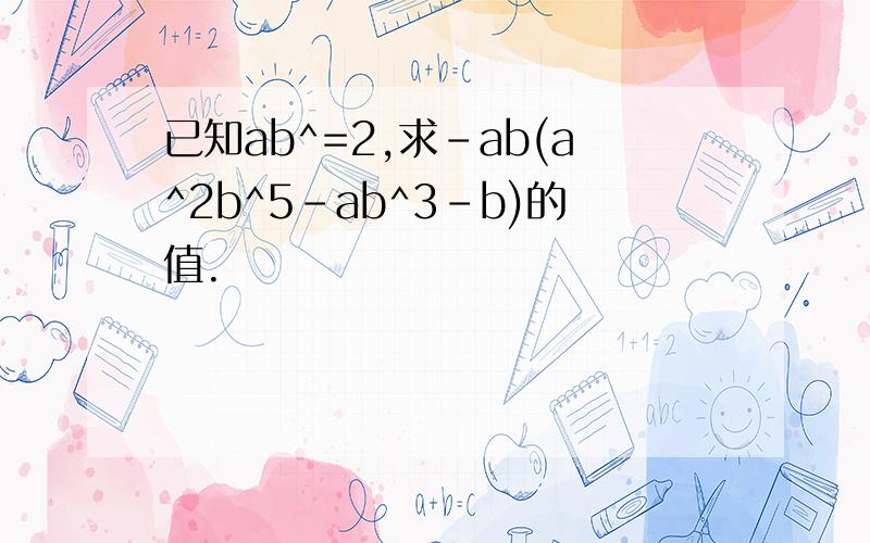 已知ab^=2,求-ab(a^2b^5-ab^3-b)的值.