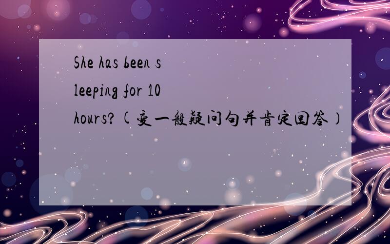 She has been sleeping for 10hours?(变一般疑问句并肯定回答）