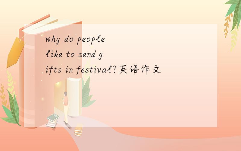 why do people like to send gifts in festival?英语作文