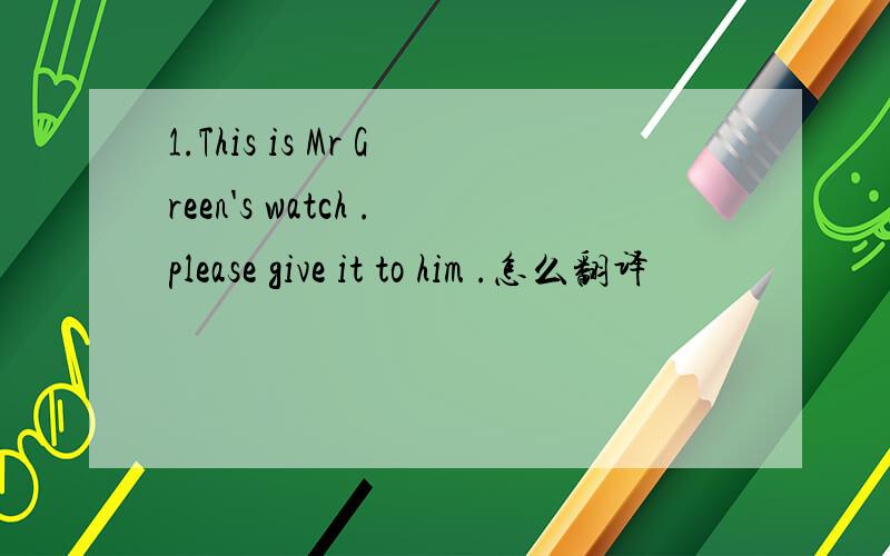 1.This is Mr Green's watch .please give it to him .怎么翻译