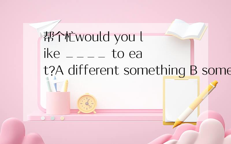 帮个忙would you like ____ to eat?A different something B someth