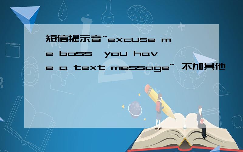 短信提示音“excuse me boss,you have a text message” 不加其他