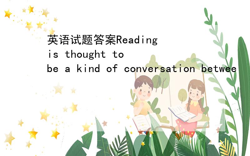 英语试题答案Reading is thought to be a kind of conversation betwee