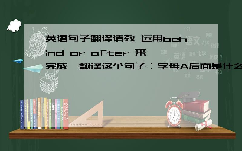 英语句子翻译请教 运用behind or after 来完成,翻译这个句子：字母A后面是什么?