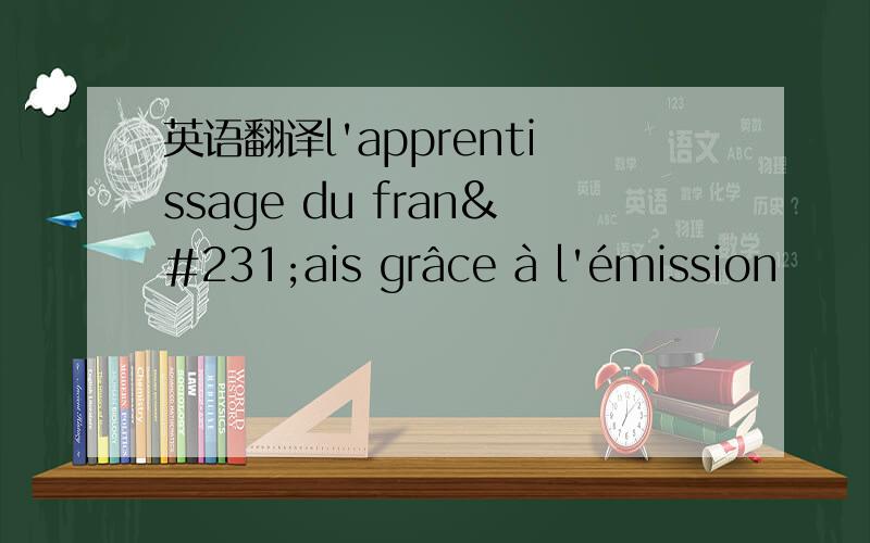英语翻译l'apprentissage du français grâce à l'émission