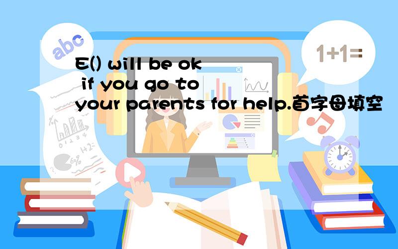 E() will be ok if you go to your parents for help.首字母填空