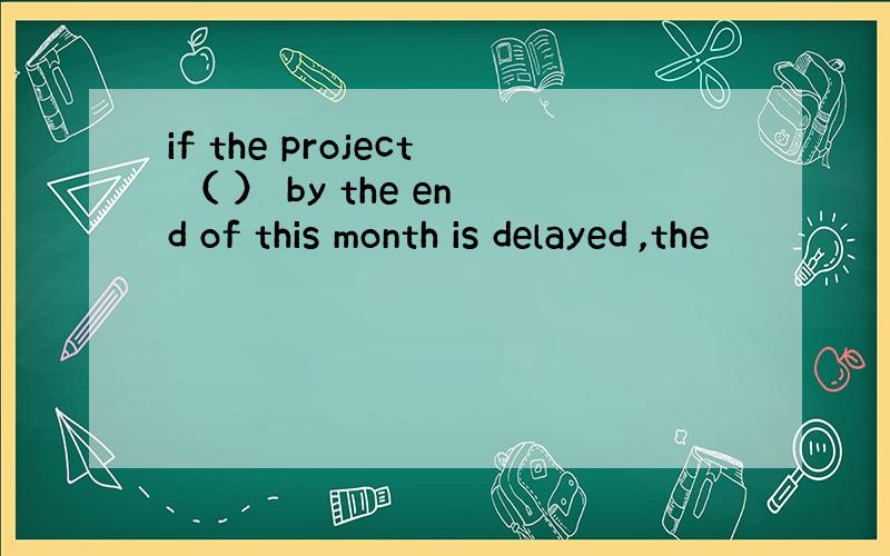 if the project （ ） by the end of this month is delayed ,the