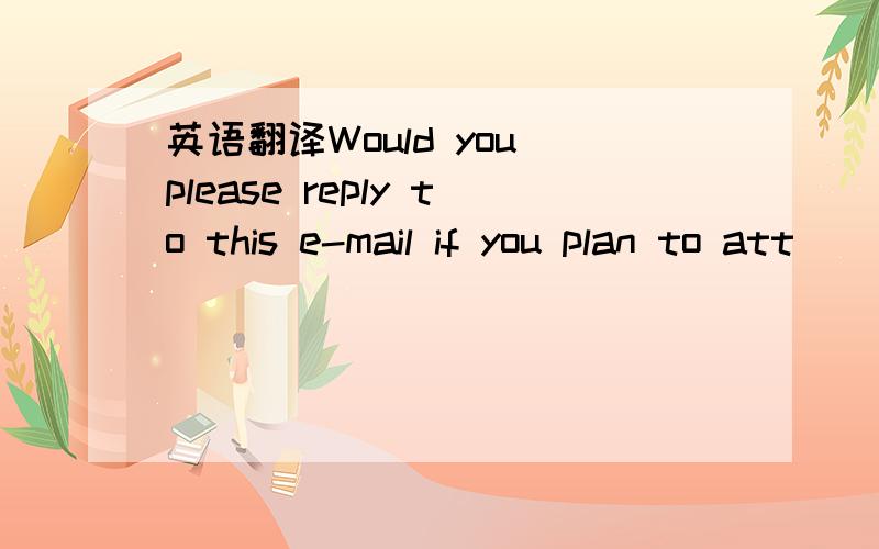 英语翻译Would you please reply to this e-mail if you plan to att