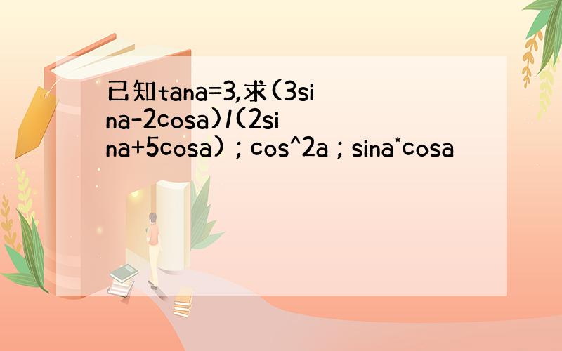 已知tana=3,求(3sina-2cosa)/(2sina+5cosa) ; cos^2a ; sina*cosa
