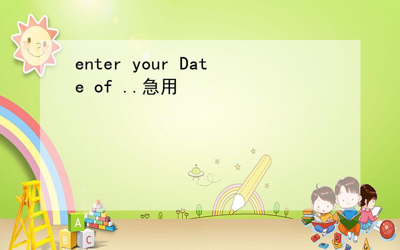 enter your Date of ..急用