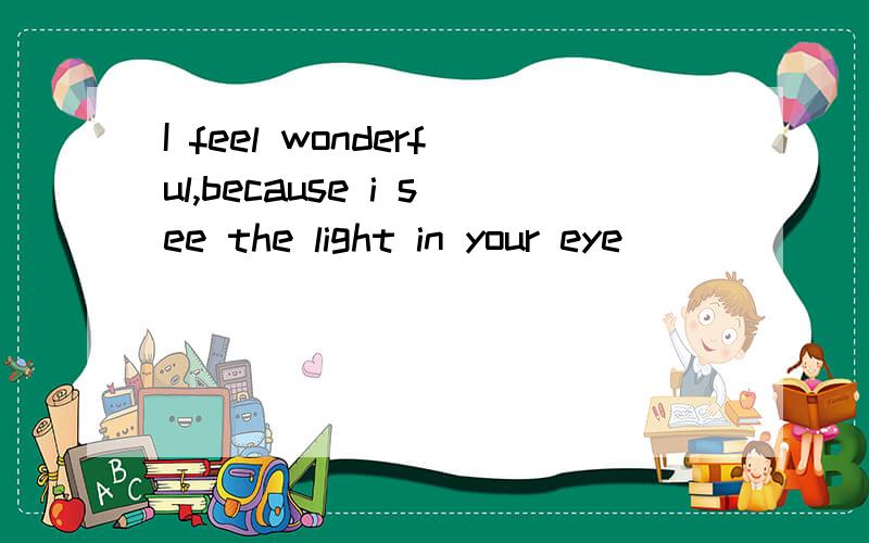 I feel wonderful,because i see the light in your eye