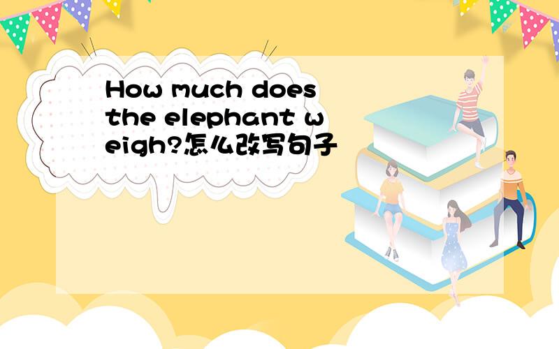 How much does the elephant weigh?怎么改写句子