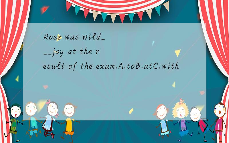 Rose was wild___joy at the result of the exam.A.toB.atC.with