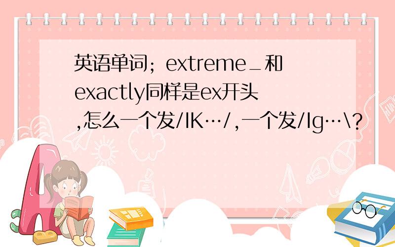 英语单词；extreme_和exactly同样是ex开头,怎么一个发/IK…/,一个发/Ig…\?