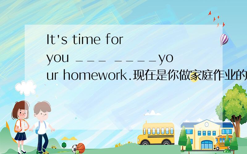 It's time for you ___ ____your homework.现在是你做家庭作业的时间.请问空格填什么