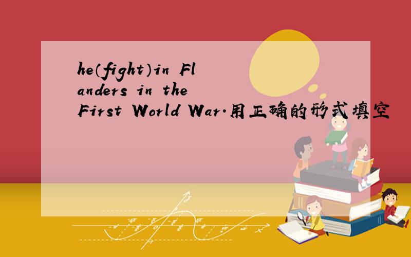 he（fight）in Flanders in the First World War.用正确的形式填空