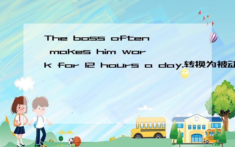 The boss often makes him work for 12 hours a day.转换为被动语态