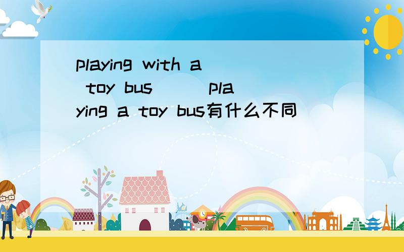playing with a toy bus　　　playing a toy bus有什么不同