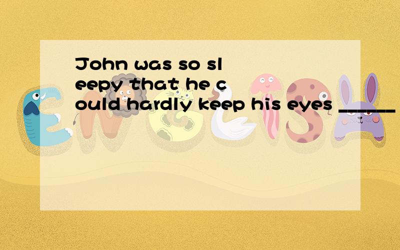 John was so sleepy that he could hardly keep his eyes ______