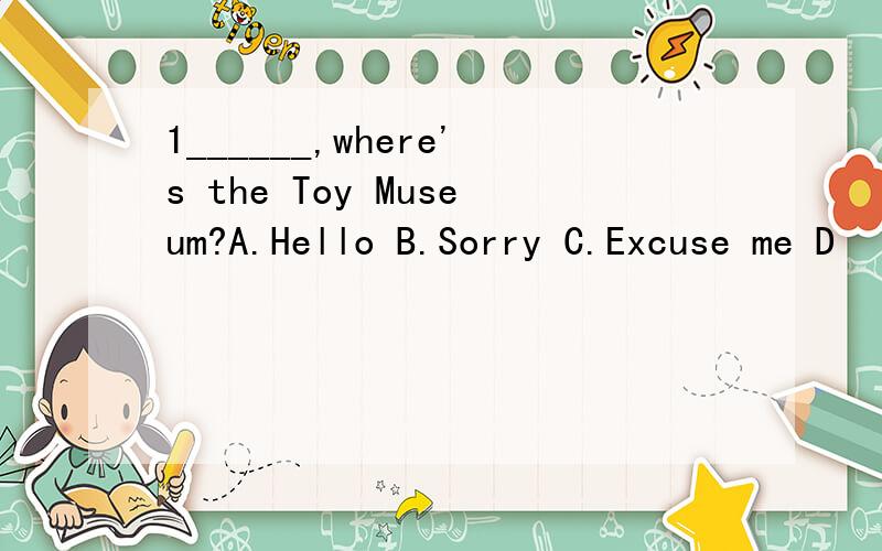 1______,where's the Toy Museum?A.Hello B.Sorry C.Excuse me D