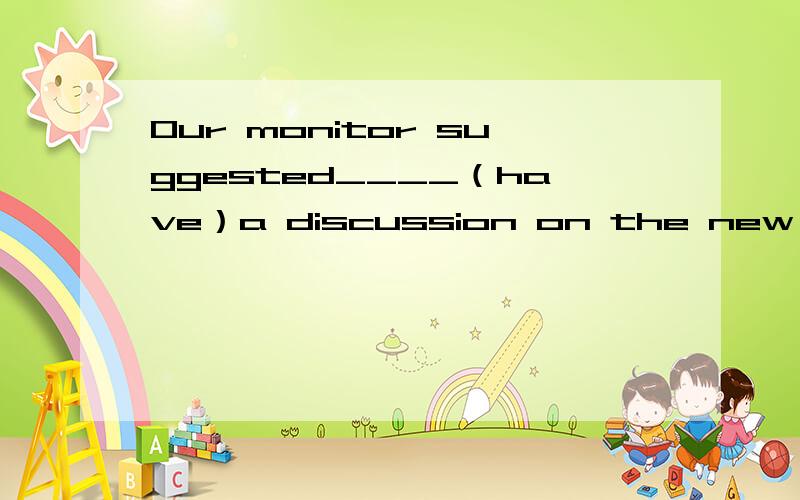 Our monitor suggested____（have）a discussion on the new holid
