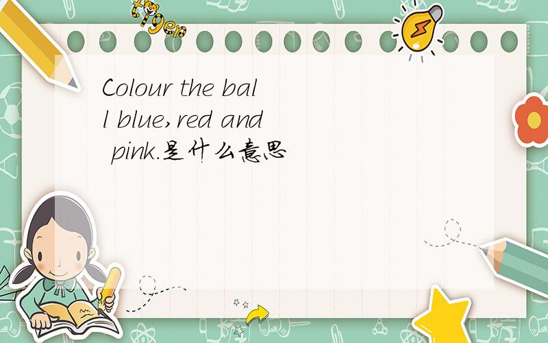 Colour the ball blue,red and pink.是什么意思
