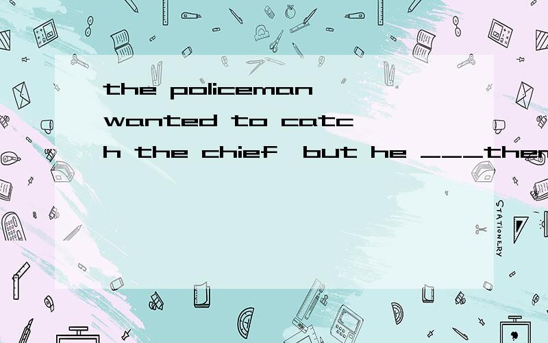 the policeman wanted to catch the chief,but he ___them