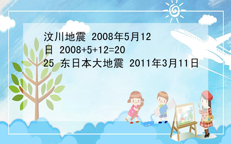 汶川地震 2008年5月12日 2008+5+12=2025 东日本大地震 2011年3月11日