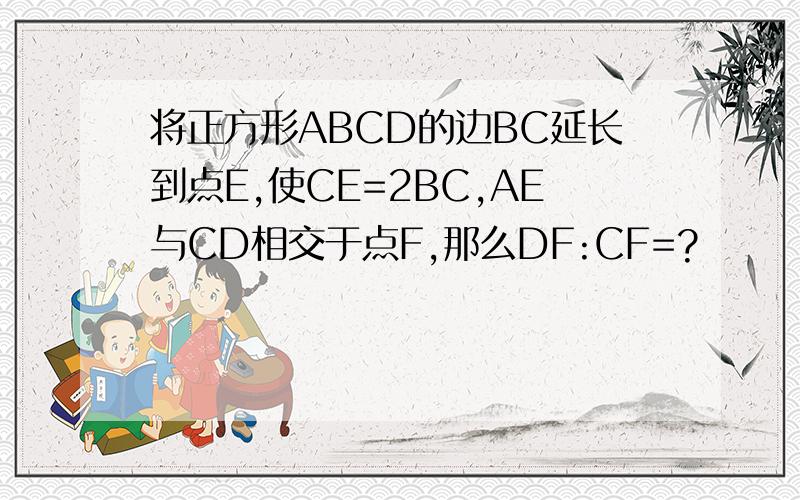 将正方形ABCD的边BC延长到点E,使CE=2BC,AE与CD相交于点F,那么DF:CF=?