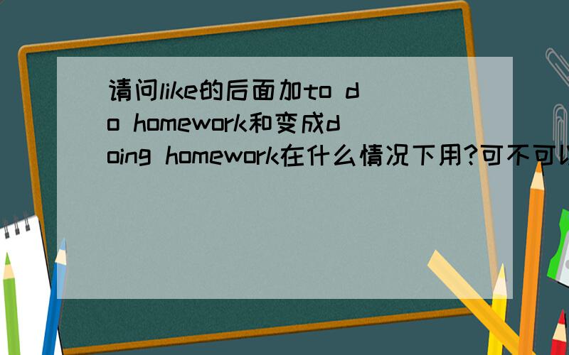 请问like的后面加to do homework和变成doing homework在什么情况下用?可不可以互相转化?