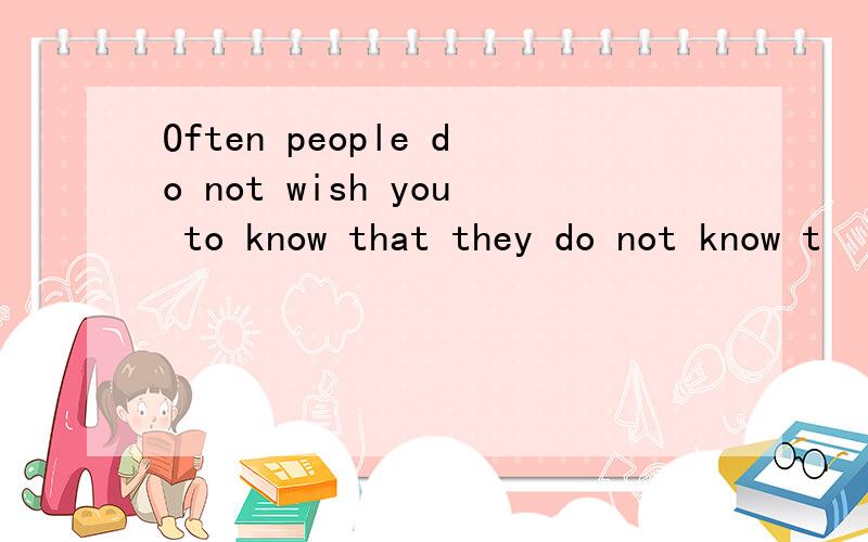 Often people do not wish you to know that they do not know t