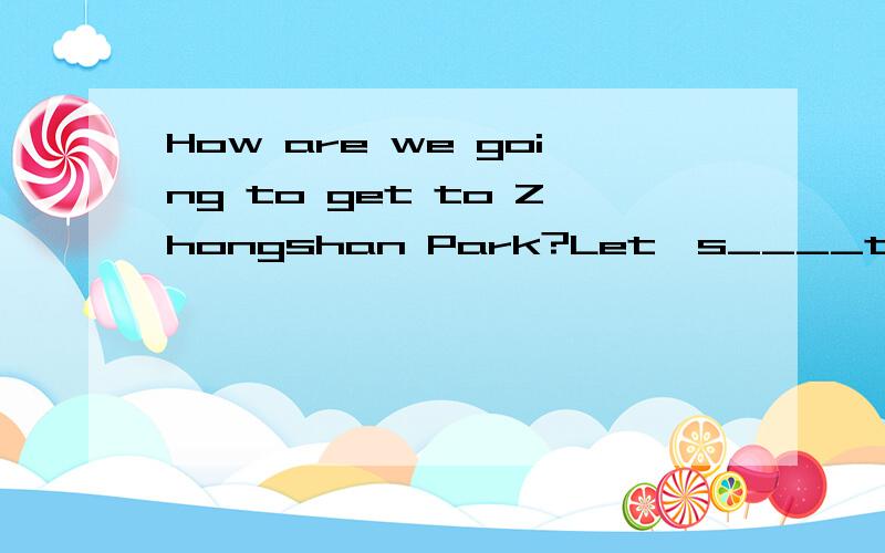 How are we going to get to Zhongshan Park?Let's____to get th