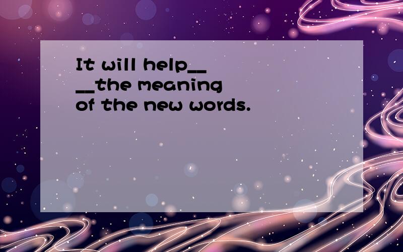 It will help____the meaning of the new words.