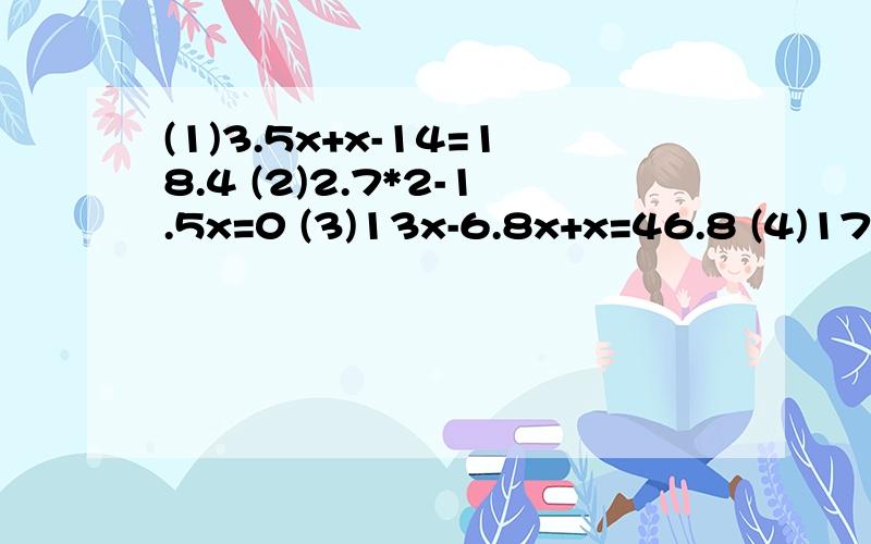(1)3.5x+x-14=18.4 (2)2.7*2-1.5x=0 (3)13x-6.8x+x=46.8 (4)17.5
